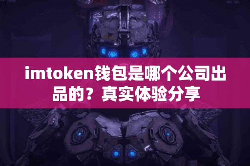 imtoken钱包是哪个公司出品的？真实体验分享