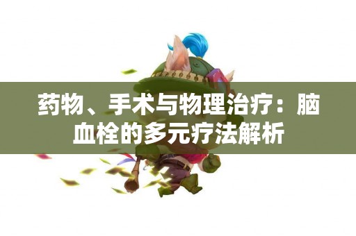 药物、手术与物理治疗：脑血栓的多元疗法解析