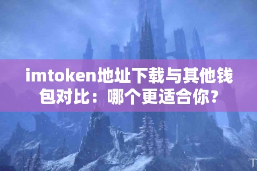imtoken地址下载与其他钱包对比：哪个更适合你？