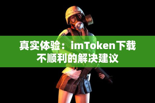 真实体验：imToken下载不顺利的解决建议