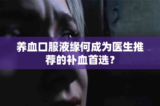 养血口服液缘何成为医生推荐的补血首选？