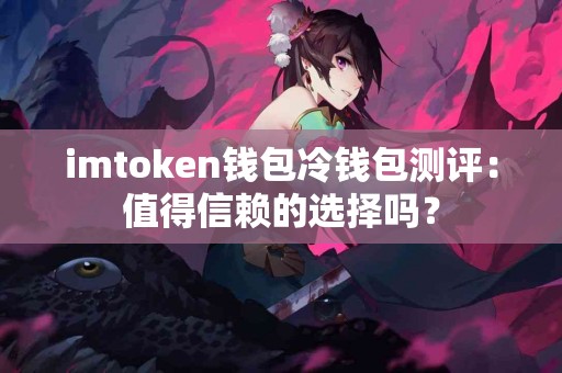 imtoken钱包冷钱包测评：值得信赖的选择吗？