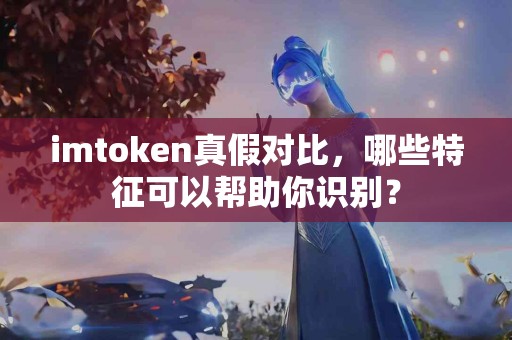 imtoken真假对比，哪些特征可以帮助你识别？