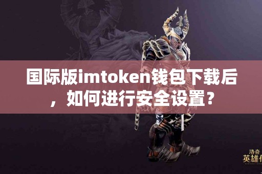 国际版imtoken钱包下载后，如何进行安全设置？