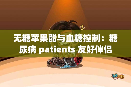 无糖苹果醋与血糖控制：糖尿病 patients 友好伴侣