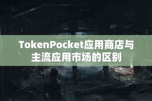 TokenPocket应用商店与主流应用市场的区别
