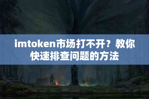 imtoken市场打不开？教你快速排查问题的方法