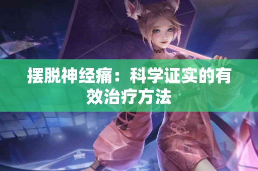 摆脱神经痛：科学证实的有效治疗方法