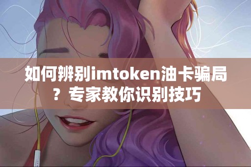 如何辨别imtoken油卡骗局？专家教你识别技巧