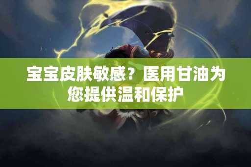 宝宝皮肤敏感？医用甘油为您提供温和保护