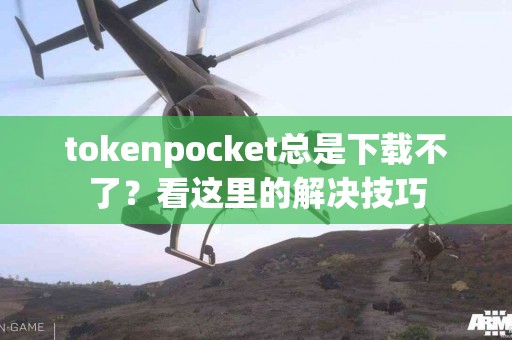 tokenpocket总是下载不了？看这里的解决技巧
