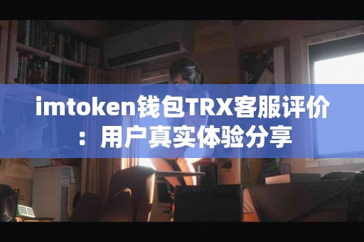 imtoken钱包TRX客服评价：用户真实体验分享