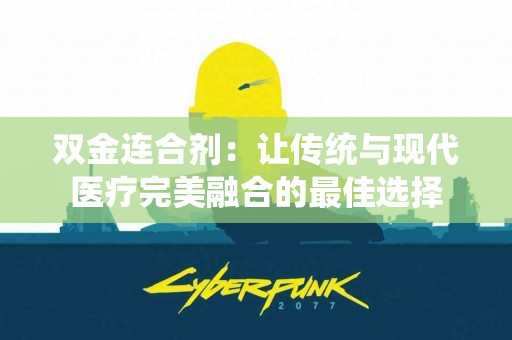 双金连合剂：让传统与现代医疗完美融合的最佳选择