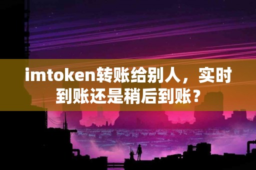imtoken转账给别人，实时到账还是稍后到账？