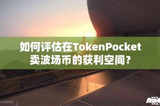 如何评估在TokenPocket卖波场币的获利空间？