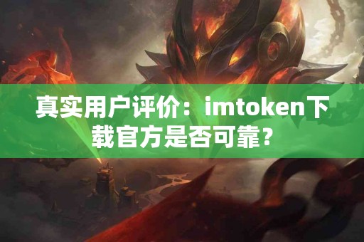 真实用户评价：imtoken下载官方是否可靠？