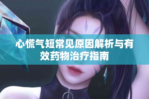 心慌气短常见原因解析与有效药物治疗指南