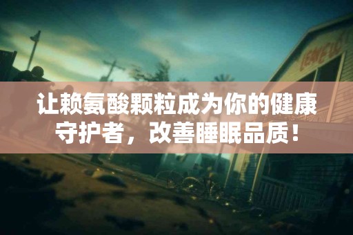 让赖氨酸颗粒成为你的健康守护者，改善睡眠品质！