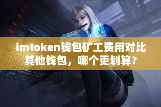 imtoken钱包矿工费用对比其他钱包，哪个更划算？