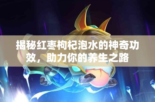 揭秘红枣枸杞泡水的神奇功效，助力你的养生之路
