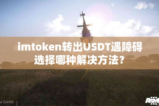 imtoken转出USDT遇障碍选择哪种解决方法？