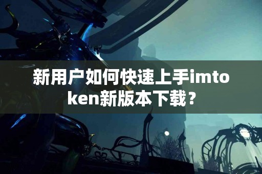 新用户如何快速上手imtoken新版本下载？