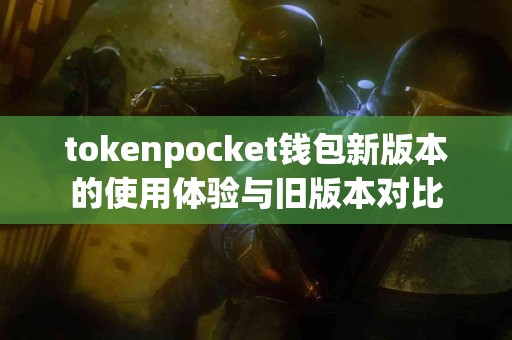 tokenpocket钱包新版本的使用体验与旧版本对比