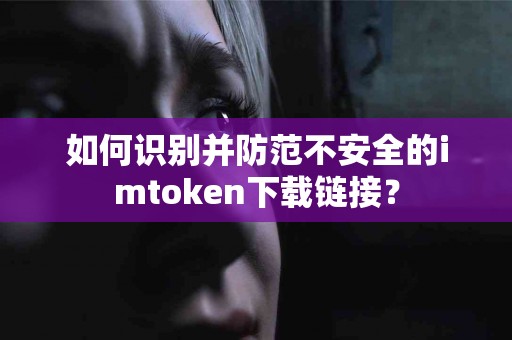 如何识别并防范不安全的imtoken下载链接？