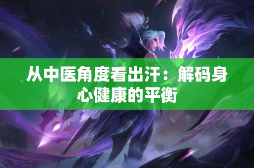 从中医角度看出汗：解码身心健康的平衡