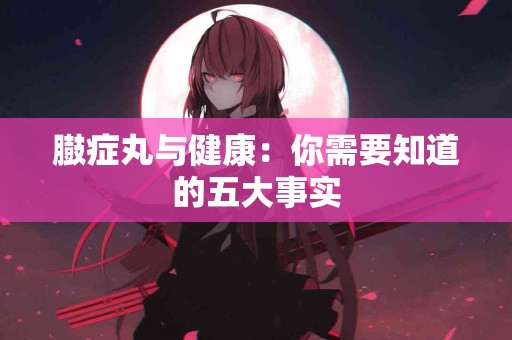 臌症丸与健康：你需要知道的五大事实