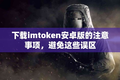 下载imtoken安卓版的注意事项，避免这些误区