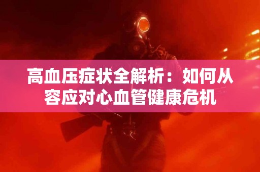 高血压症状全解析：如何从容应对心血管健康危机