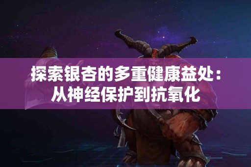 探索银杏的多重健康益处：从神经保护到抗氧化