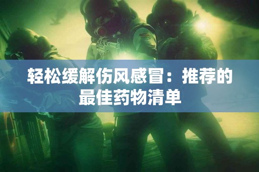 轻松缓解伤风感冒：推荐的最佳药物清单