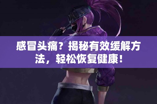 感冒头痛？揭秘有效缓解方法，轻松恢复健康！