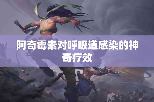 阿奇霉素对呼吸道感染的神奇疗效