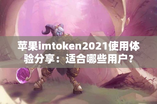 苹果imtoken2021使用体验分享：适合哪些用户？