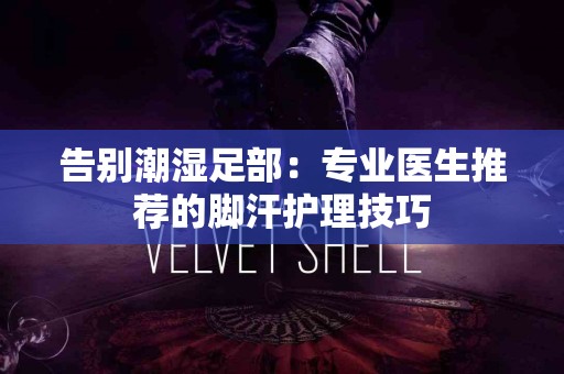 告别潮湿足部：专业医生推荐的脚汗护理技巧