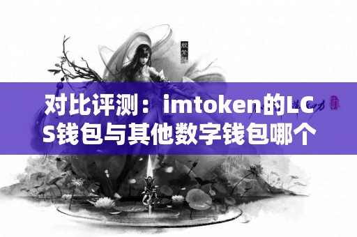 对比评测：imtoken的LCS钱包与其他数字钱包哪个好？