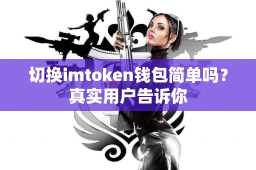 切换imtoken钱包简单吗？真实用户告诉你