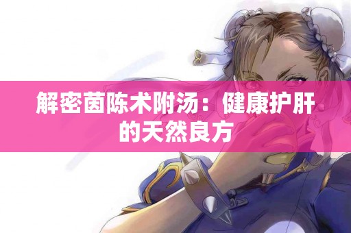 解密茵陈术附汤：健康护肝的天然良方