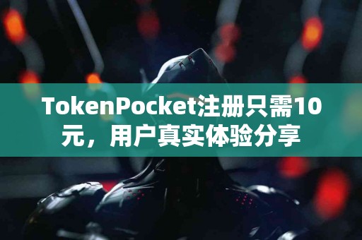 TokenPocket注册只需10元，用户真实体验分享