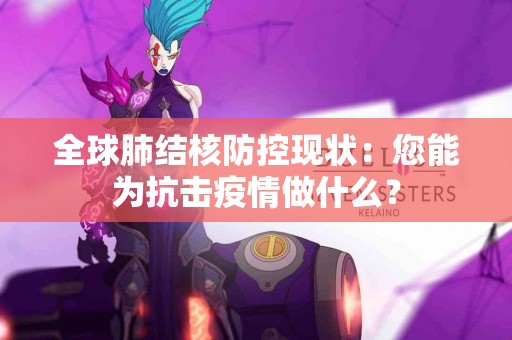 全球肺结核防控现状：您能为抗击疫情做什么？