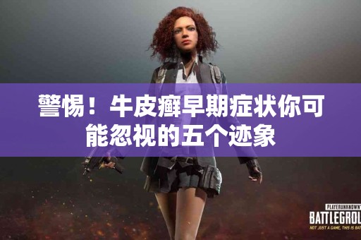 警惕！牛皮癣早期症状你可能忽视的五个迹象