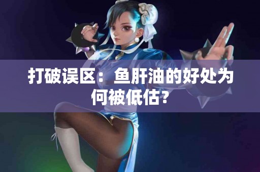 打破误区：鱼肝油的好处为何被低估？