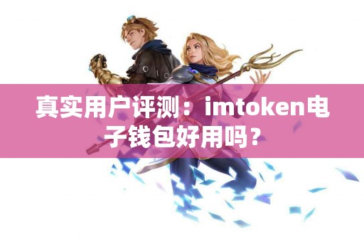 真实用户评测：imtoken电子钱包好用吗？