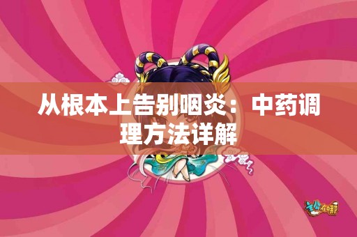 从根本上告别咽炎：中药调理方法详解