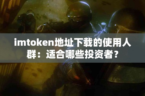 imtoken地址下载的使用人群：适合哪些投资者？