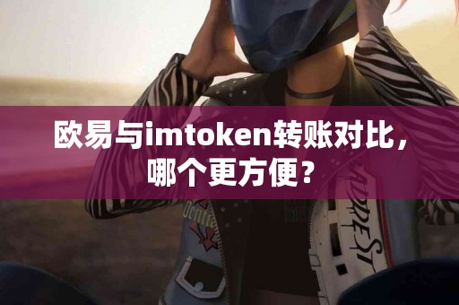 欧易与imtoken转账对比，哪个更方便？
