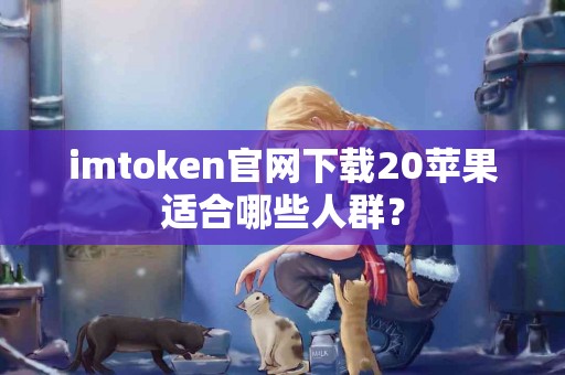 imtoken官网下载20苹果适合哪些人群？